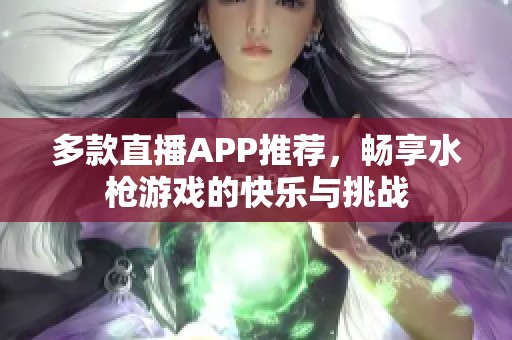多款直播APP推荐，畅享水枪游戏的快乐与挑战