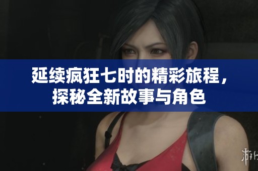延续疯狂七时的精彩旅程，探秘全新故事与角色