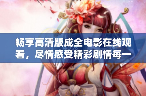 畅享高清版成全电影在线观看，尽情感受精彩剧情每一刻