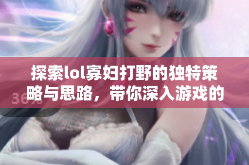 探索lol寡妇打野的独特策略与思路，带你深入游戏的百态世界