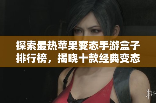 探索最热苹果变态手游盒子排行榜,揭晓十款经典变态手游盒子的独特魅力与玩法体验