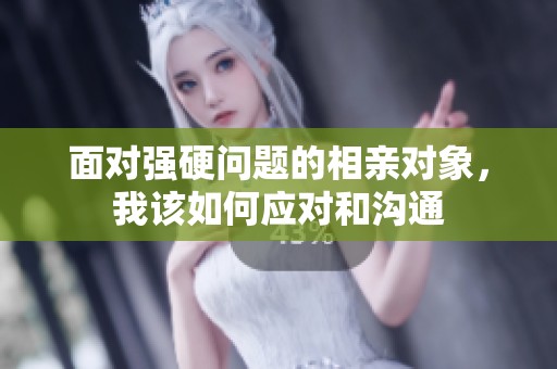 面对强硬问题的相亲对象，我该如何应对和沟通