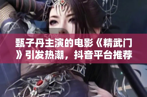 甄子丹主演的电影《精武门》引发热潮,抖音平台推荐为社会新闻新宠