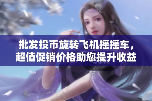 批发投币旋转飞机摇摇车，超值促销价格助您提升收益与客户体验