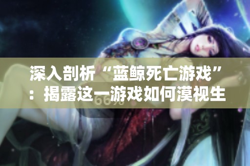 深入剖析“蓝鲸死亡游戏”：揭露这一游戏如何漠视生命价值的真相与影响