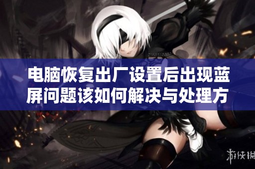 电脑恢复出厂设置后出现蓝屏问题该如何解决与处理方法探讨