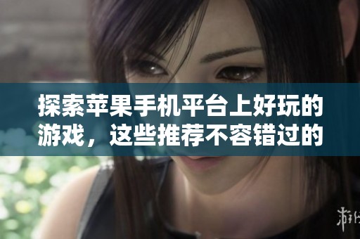 探索苹果手机平台上好玩的游戏，这些推荐不容错过的精彩选择等你来体验