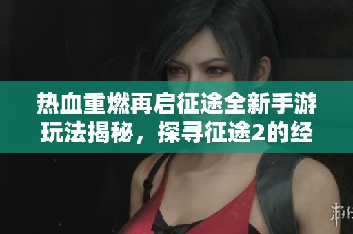 热血重燃再启征途全新手游玩法揭秘，探寻征途2的经典魅力之旅
