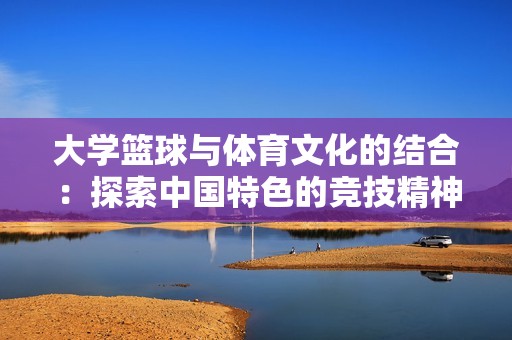 大学篮球与体育文化的结合：探索中国特色的竞技精神与团队合作