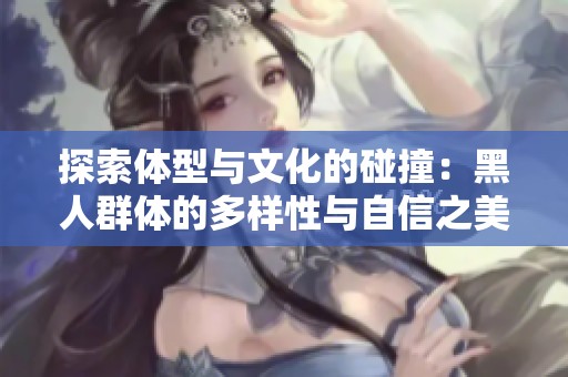 探索体型与文化的碰撞：黑人群体的多样性与自信之美