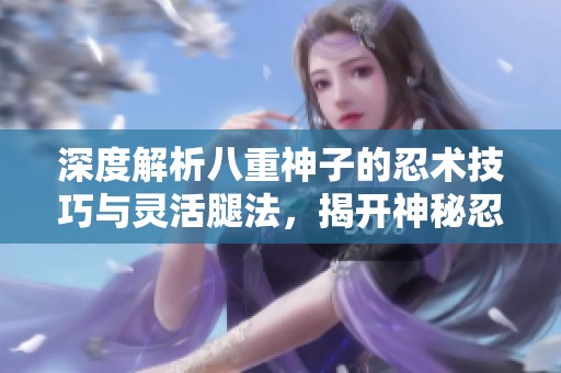 深度解析八重神子的忍术技巧与灵活腿法，揭开神秘忍者背后的秘密