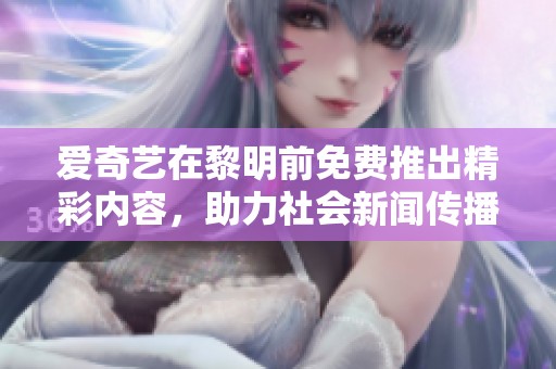 爱奇艺在黎明前免费推出精彩内容，助力社会新闻传播新篇章
