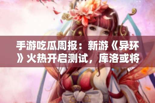 手游吃瓜周报：新游《异环》火热开启测试，库洛或将改名入腾讯阵营