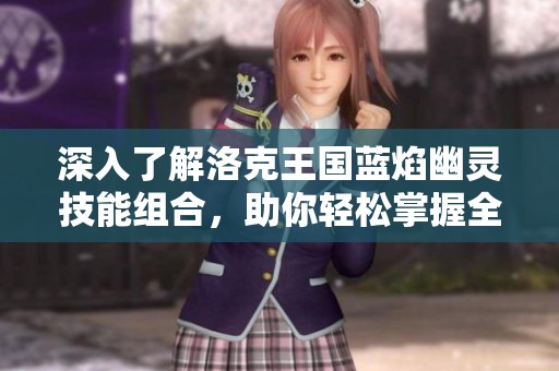 深入了解洛克王国蓝焰幽灵技能组合，助你轻松掌握全新游戏策略与战术技巧!
