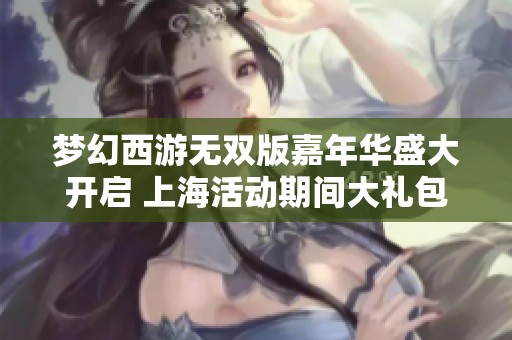 梦幻西游无双版嘉年华盛大开启 上海活动期间大礼包等你领取赶快来参与吧