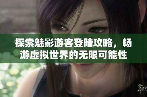 探索魅影游客登陆攻略，畅游虚拟世界的无限可能性