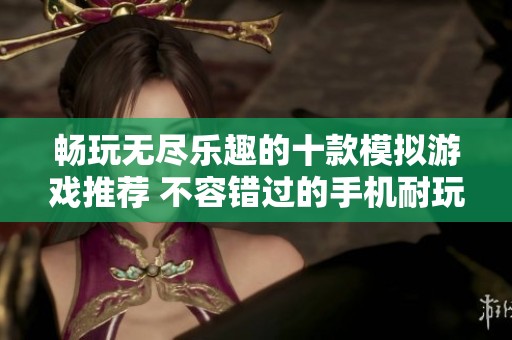 畅玩无尽乐趣的十款模拟游戏推荐 不容错过的手机耐玩游戏体验