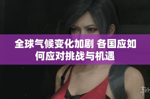 全球气候变化加剧 各国应如何应对挑战与机遇
