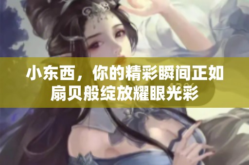 小东西，你的精彩瞬间正如扇贝般绽放耀眼光彩