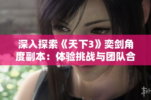 深入探索《天下3》奕剑角度副本：体验挑战与团队合作的奇妙旅程