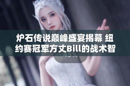 炉石传说巅峰盛宴揭幕 纽约赛冠军方丈Bill的战术智慧与卡组深度攻略解析