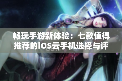 畅玩手游新体验：七款值得推荐的iOS云手机选择与评测分享