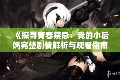 《探寻青春禁忌：我的小后妈完整剧情解析与观看指南》