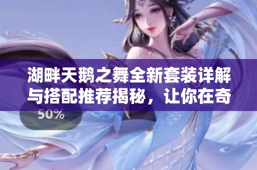 湖畔天鹅之舞全新套装详解与搭配推荐揭秘，让你在奇迹暖暖中绽放独特魅力