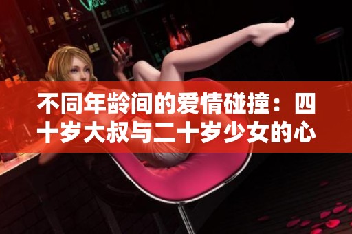 不同年龄间的爱情碰撞：四十岁大叔与二十岁少女的心动故事