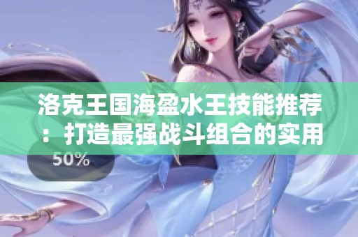 洛克王国海盈水王技能推荐：打造最强战斗组合的实用攻略与技巧分享