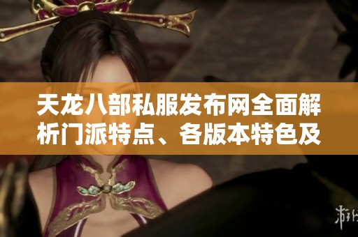 天龙八部私服发布网全面解析门派特点、各版本特色及精彩活动一览