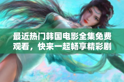 最近热门韩国电影全集免费观看，快来一起畅享精彩剧情吧