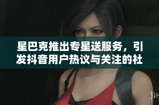 星巴克推出专星送服务，引发抖音用户热议与关注的社会新闻解析
