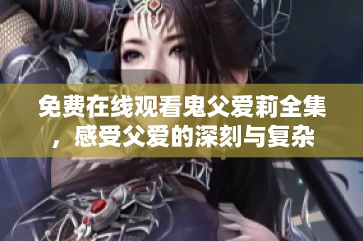 免费在线观看鬼父爱莉全集，感受父爱的深刻与复杂