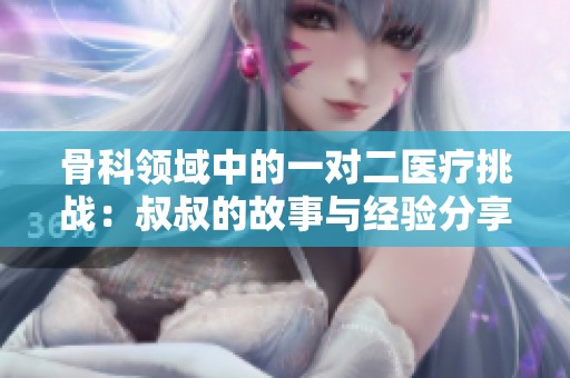 骨科领域中的一对二医疗挑战：叔叔的故事与经验分享