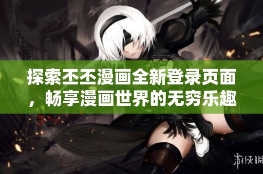 探索丕丕漫画全新登录页面，畅享漫画世界的无穷乐趣