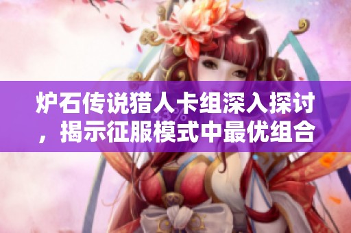 炉石传说猎人卡组深入探讨，揭示征服模式中最优组合与手动钻井机的应用技巧