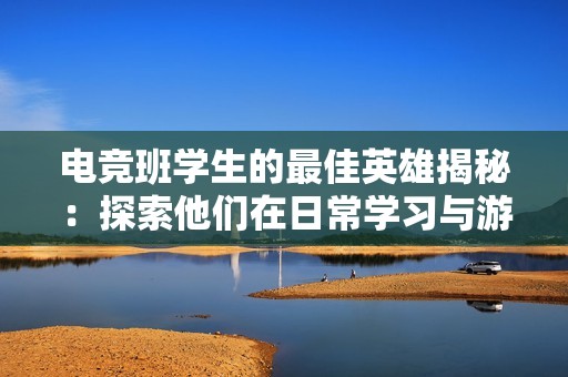 电竞班学生的最佳英雄揭秘：探索他们在日常学习与游戏中的强力角色选择与表现