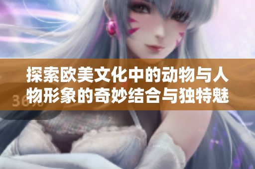 探索欧美文化中的动物与人物形象的奇妙结合与独特魅力