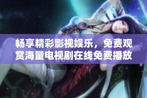 畅享精彩影视娱乐，免费观赏海量电视剧在线免费播放