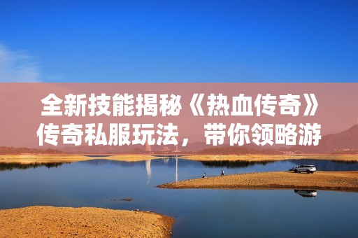 全新技能揭秘《热血传奇》传奇私服玩法，带你领略游戏的新魅力与挑战