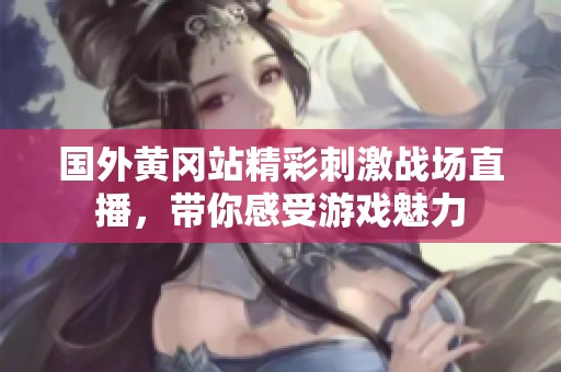 国外黄冈站精彩刺激战场直播，带你感受游戏魅力