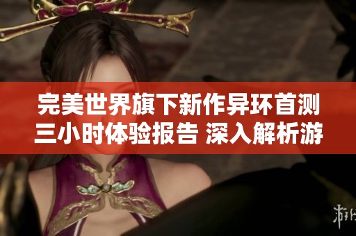 完美世界旗下新作异环首测三小时体验报告 深入解析游戏特色与亮点
