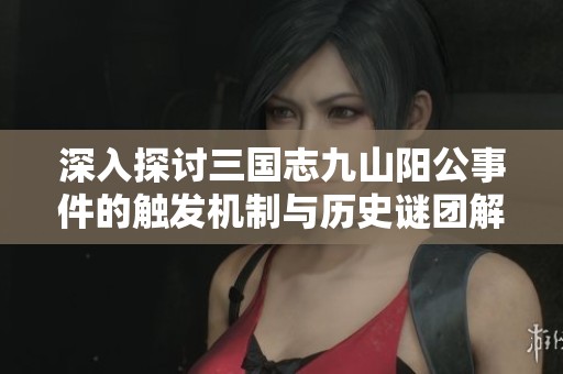 深入探讨三国志九山阳公事件的触发机制与历史谜团解析技巧
