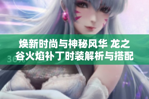 焕新时尚与神秘风华 龙之谷火焰补丁时装解析与搭配全攻略