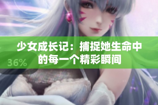 少女成长记：捕捉她生命中的每一个精彩瞬间