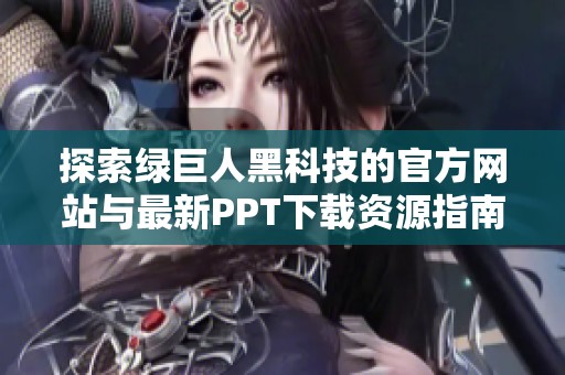 探索绿巨人黑科技的官方网站与最新PPT下载资源指南
