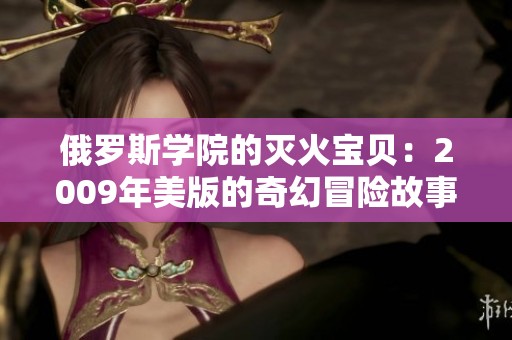 俄罗斯学院的灭火宝贝：2009年美版的奇幻冒险故事