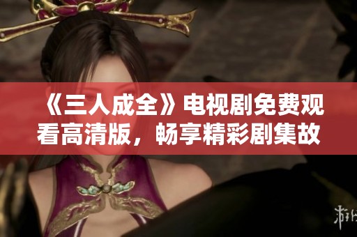 《三人成全》电视剧免费观看高清版，畅享精彩剧集故事！