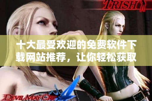 十大最受欢迎的免费软件下载网站推荐，让你轻松获取所需软件